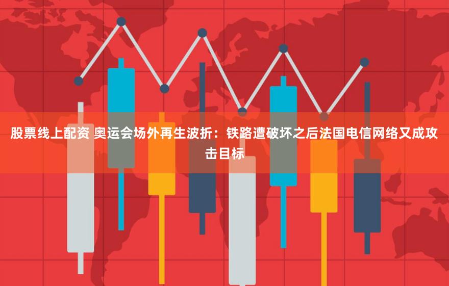 股票线上配资 奥运会场外再生波折：铁路遭破坏之后法国电信网络又成攻击目标