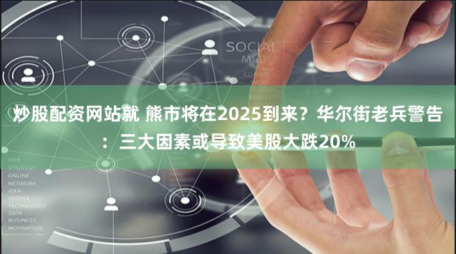 炒股配资网站就 熊市将在2025到来？华尔街老兵警告：三大因素或导致美股大跌20%