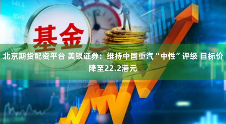 北京期货配资平台 美银证券：维持中国重汽“中性”评级 目标价降至22.2港元