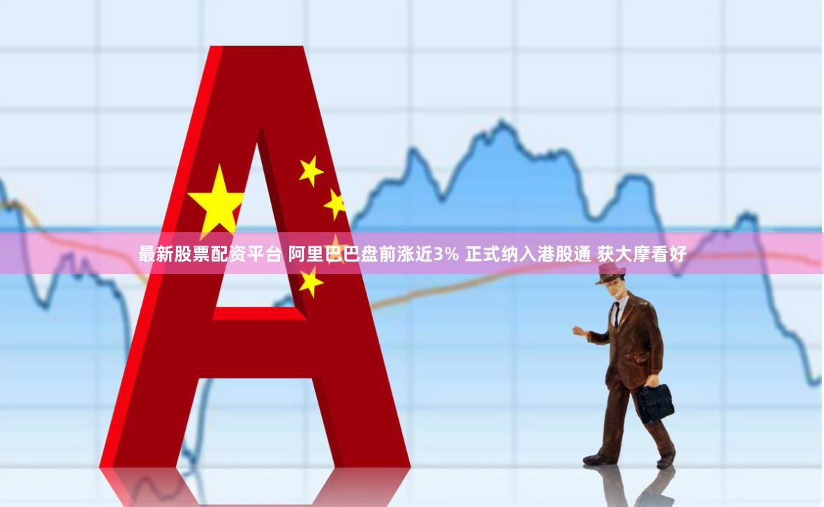 最新股票配资平台 阿里巴巴盘前涨近3% 正式纳入港股通 获大摩看好