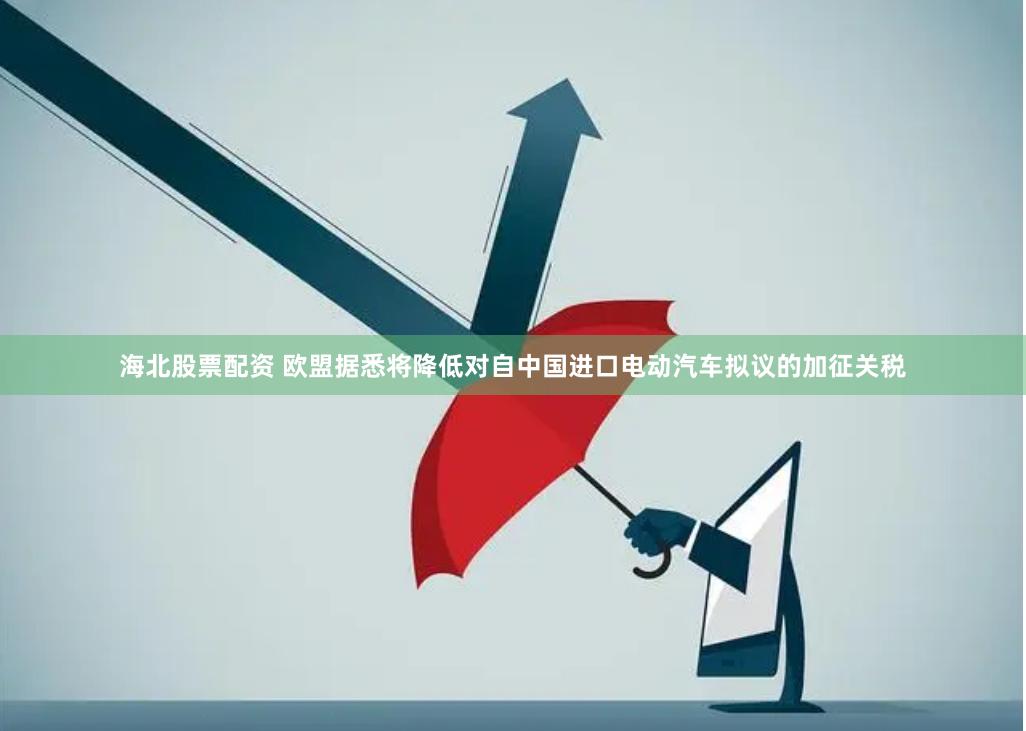 海北股票配资 欧盟据悉将降低对自中国进口电动汽车拟议的加征关税
