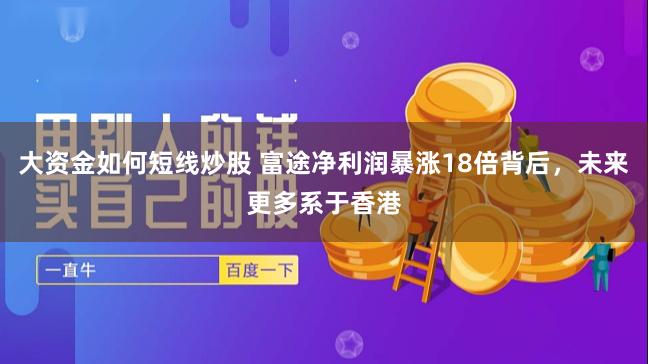 大资金如何短线炒股 富途净利润暴涨18倍背后，未来更多系于香港