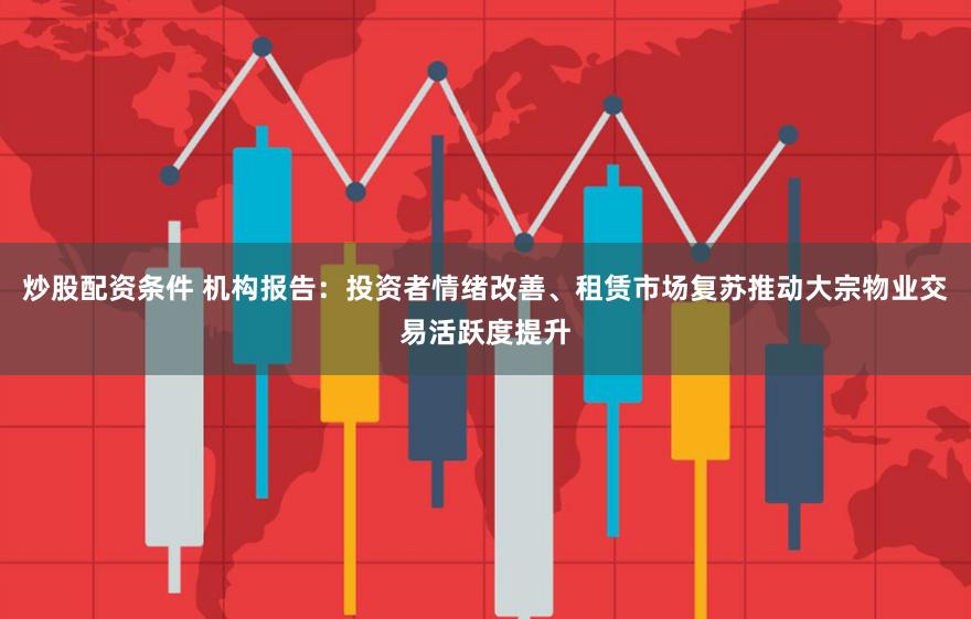 炒股配资条件 机构报告：投资者情绪改善、租赁市场复苏推动大宗物业交易活跃度提升