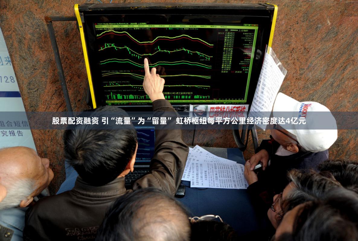 股票配资融资 引“流量”为“留量” 虹桥枢纽每平方公里经济密度达4亿元