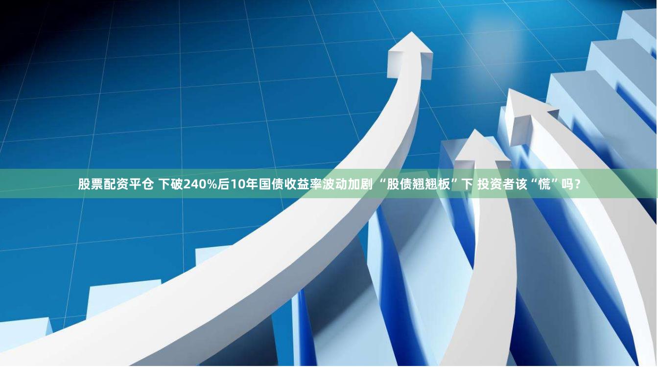 股票配资平仓 下破240%后10年国债收益率波动加剧 “股债翘翘板”下 投资者该“慌”吗？