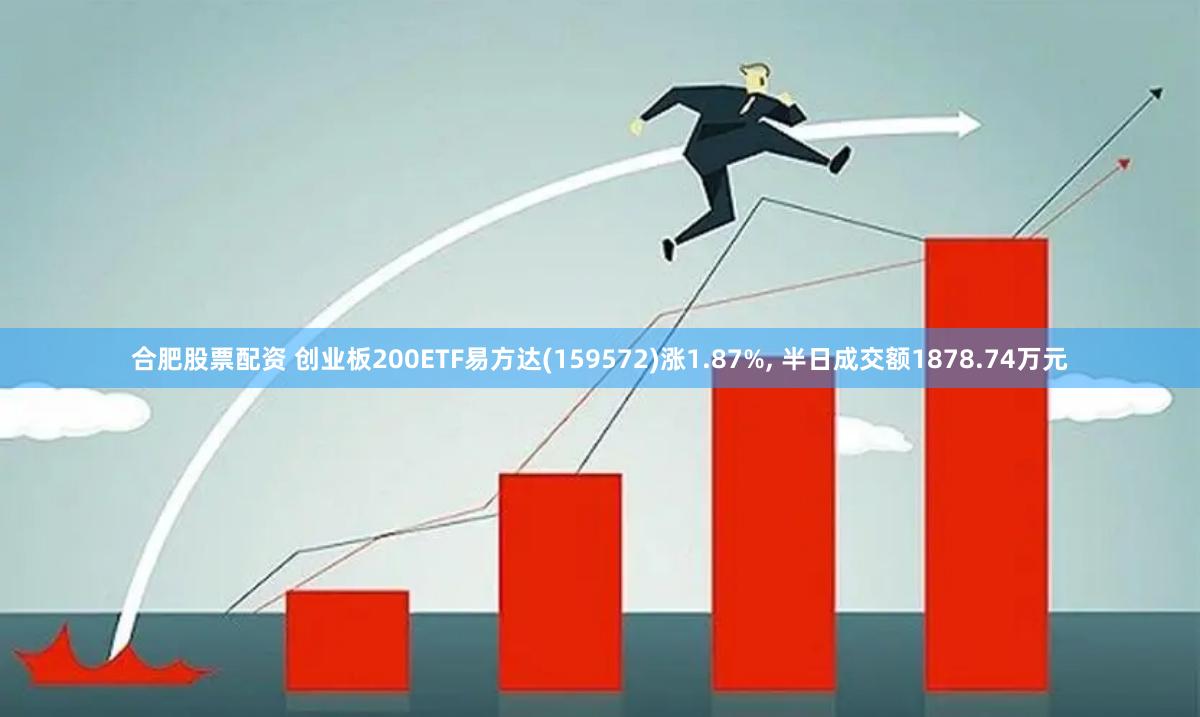 合肥股票配资 创业板200ETF易方达(159572)涨1.87%, 半日成交额1878.74万元