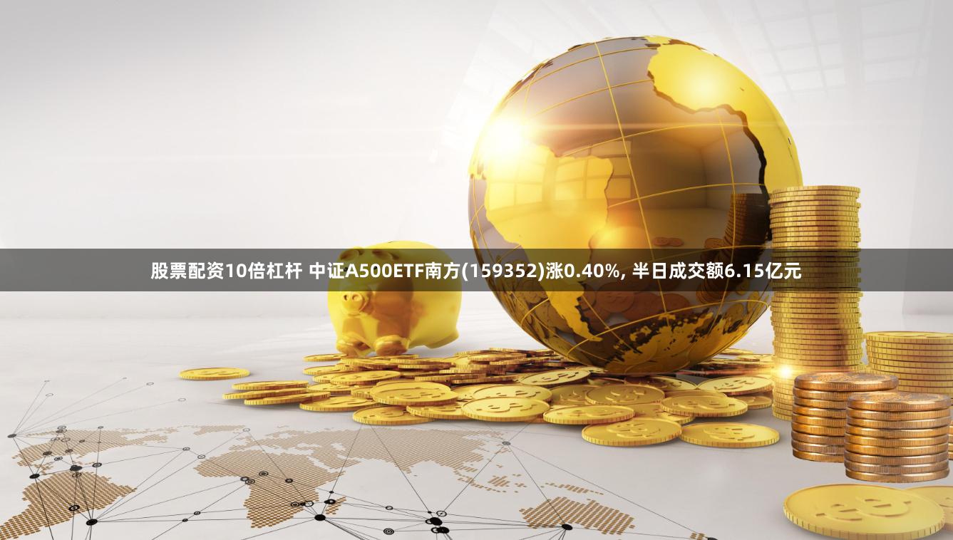 股票配资10倍杠杆 中证A500ETF南方(159352)涨0.40%, 半日成交额6.15亿元