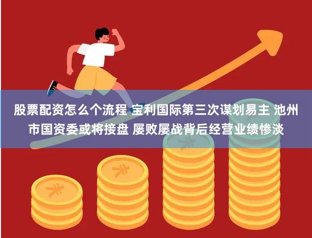 股票配资怎么个流程 宝利国际第三次谋划易主 池州市国资委或将接盘 屡败屡战背后经营业绩惨淡