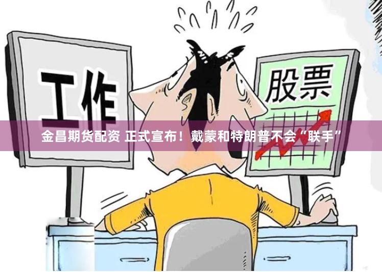 金昌期货配资 正式宣布！戴蒙和特朗普不会“联手”