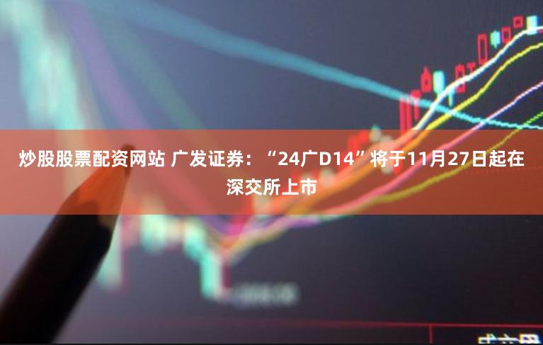 炒股股票配资网站 广发证券：“24广D14”将于11月27日起在深交所上市