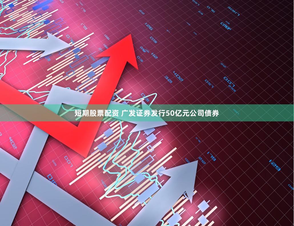 短期股票配资 广发证券发行50亿元公司债券
