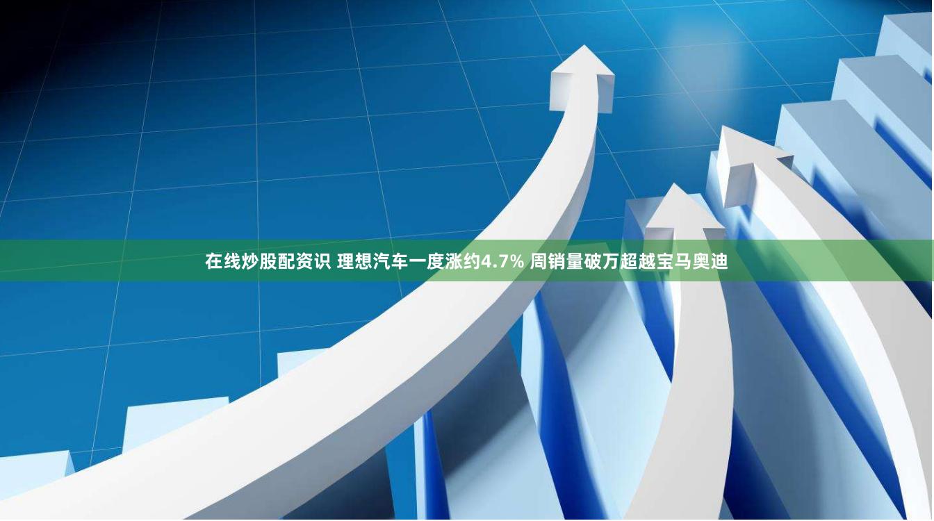 在线炒股配资识 理想汽车一度涨约4.7% 周销量破万超越宝马奥迪