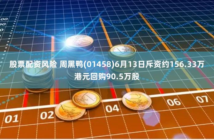 股票配资风险 周黑鸭(01458)6月13日斥资约156.33万港元回购90.5万股