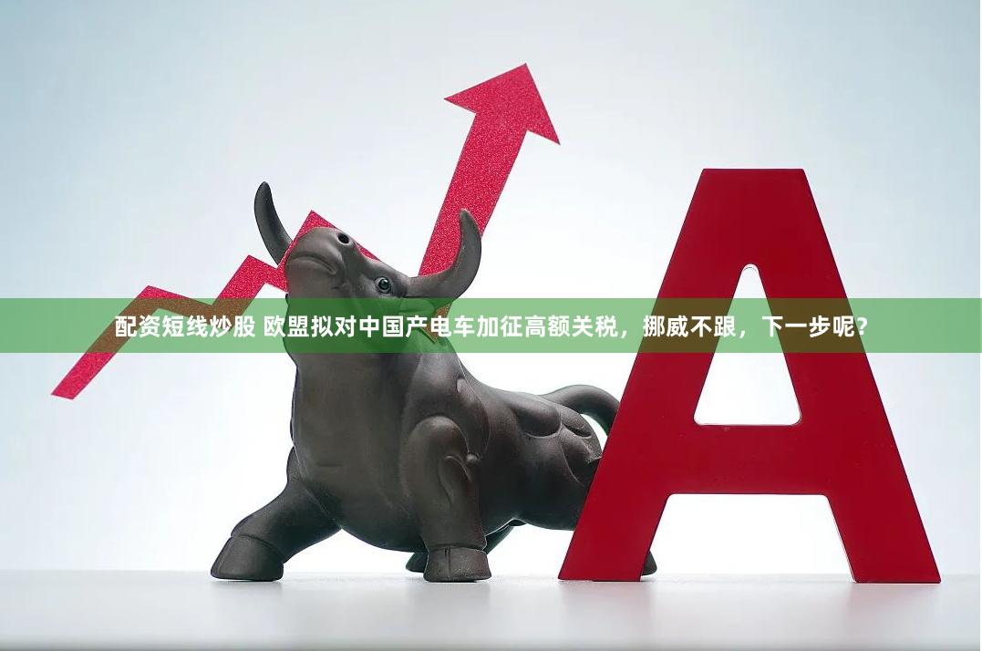 配资短线炒股 欧盟拟对中国产电车加征高额关税，挪威不跟，下一步呢？