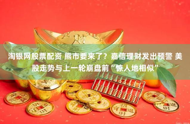 淘银网股票配资 熊市要来了？嘉信理财发出预警 美股走势与上一轮崩盘前“惊人地相似”