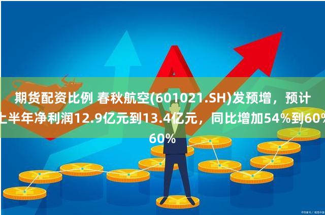 期货配资比例 春秋航空(601021.SH)发预增，预计上半年净利润12.9亿元到13.4亿元，同比增加54%到60%