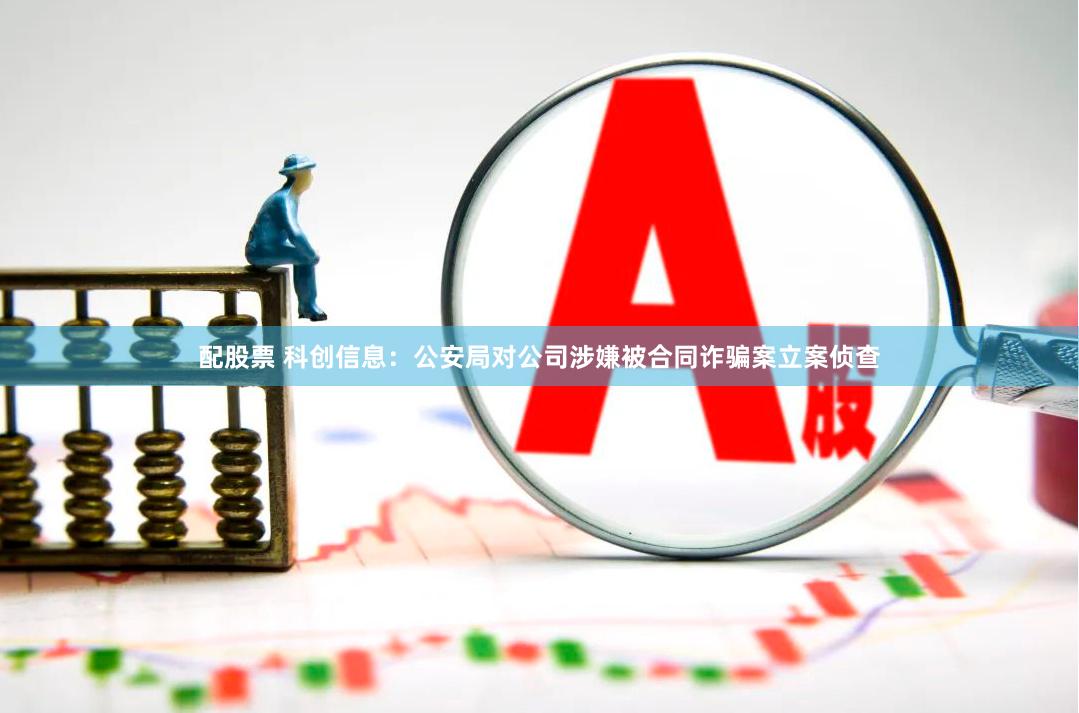 配股票 科创信息：公安局对公司涉嫌被合同诈骗案立案侦查