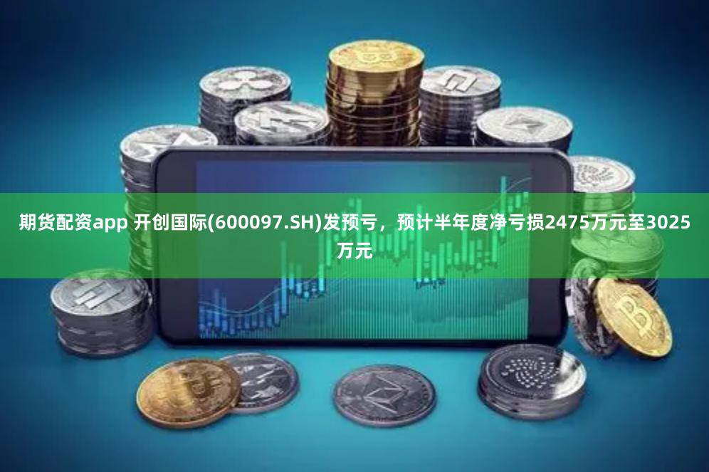 期货配资app 开创国际(600097.SH)发预亏，预计半年度净亏损2475万元至3025万元