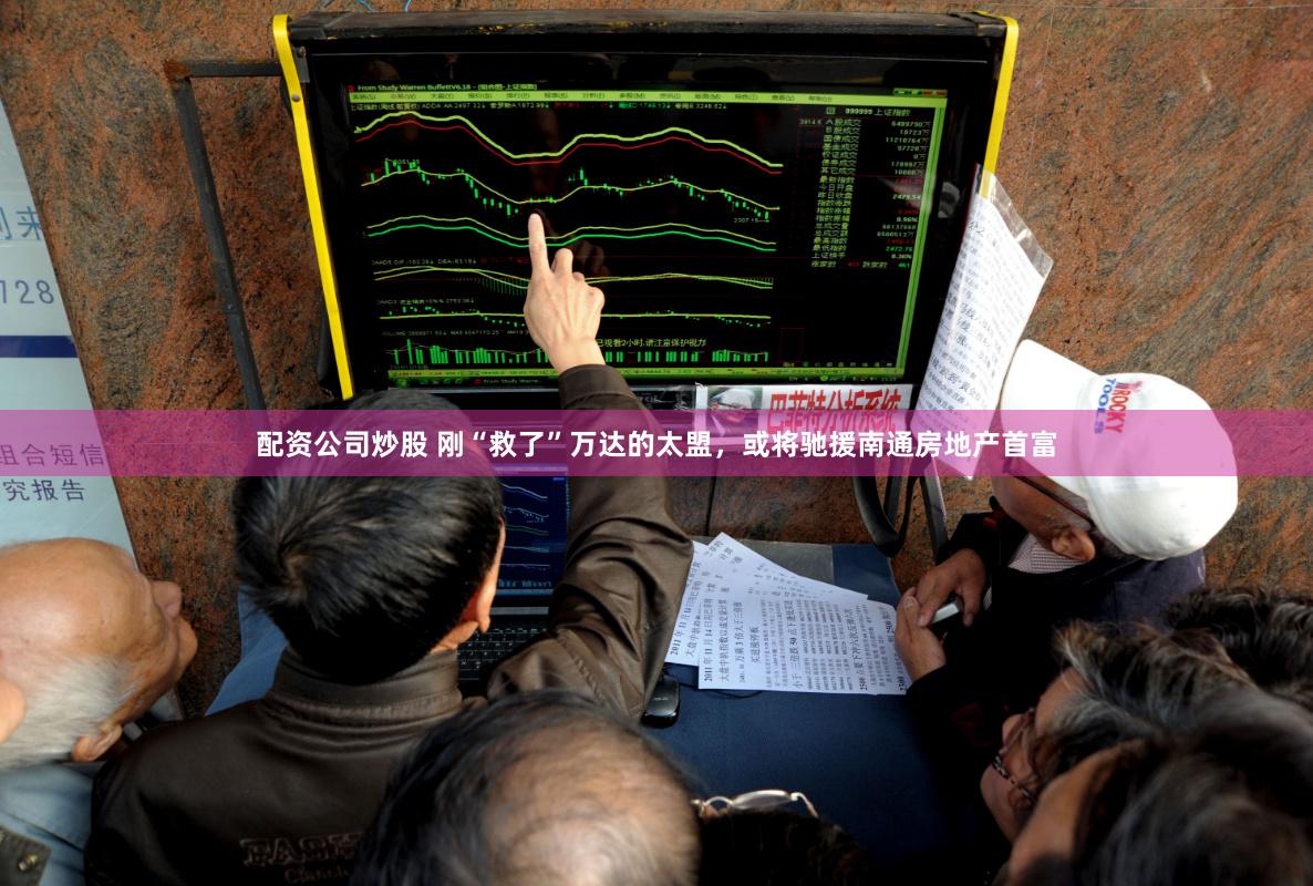 配资公司炒股 刚“救了”万达的太盟，或将驰援南通房地产首富