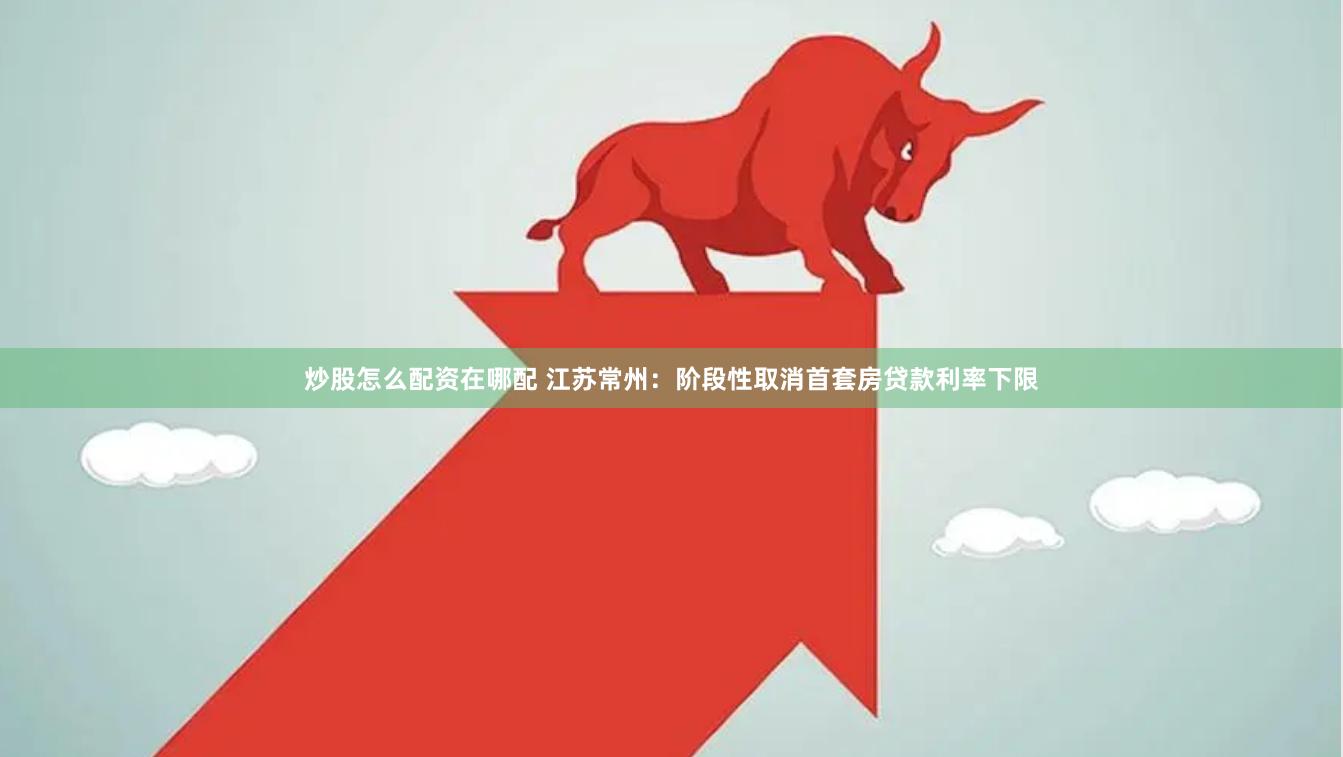 炒股怎么配资在哪配 江苏常州：阶段性取消首套房贷款利率下限
