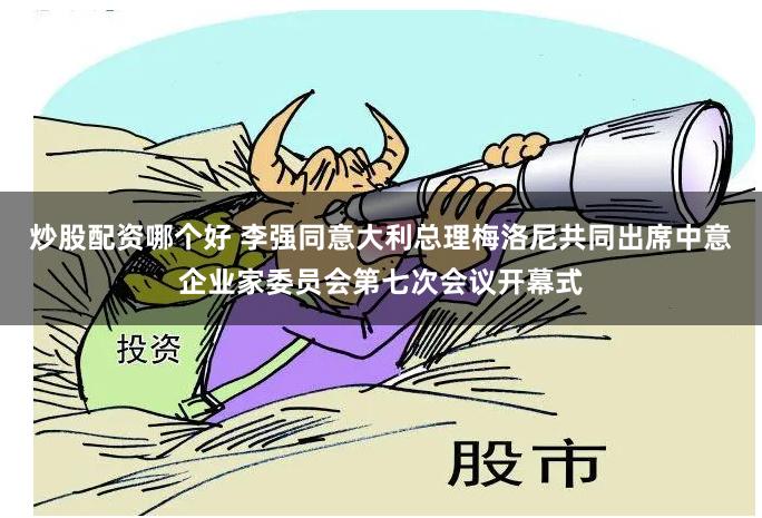 炒股配资哪个好 李强同意大利总理梅洛尼共同出席中意企业家委员会第七次会议开幕式