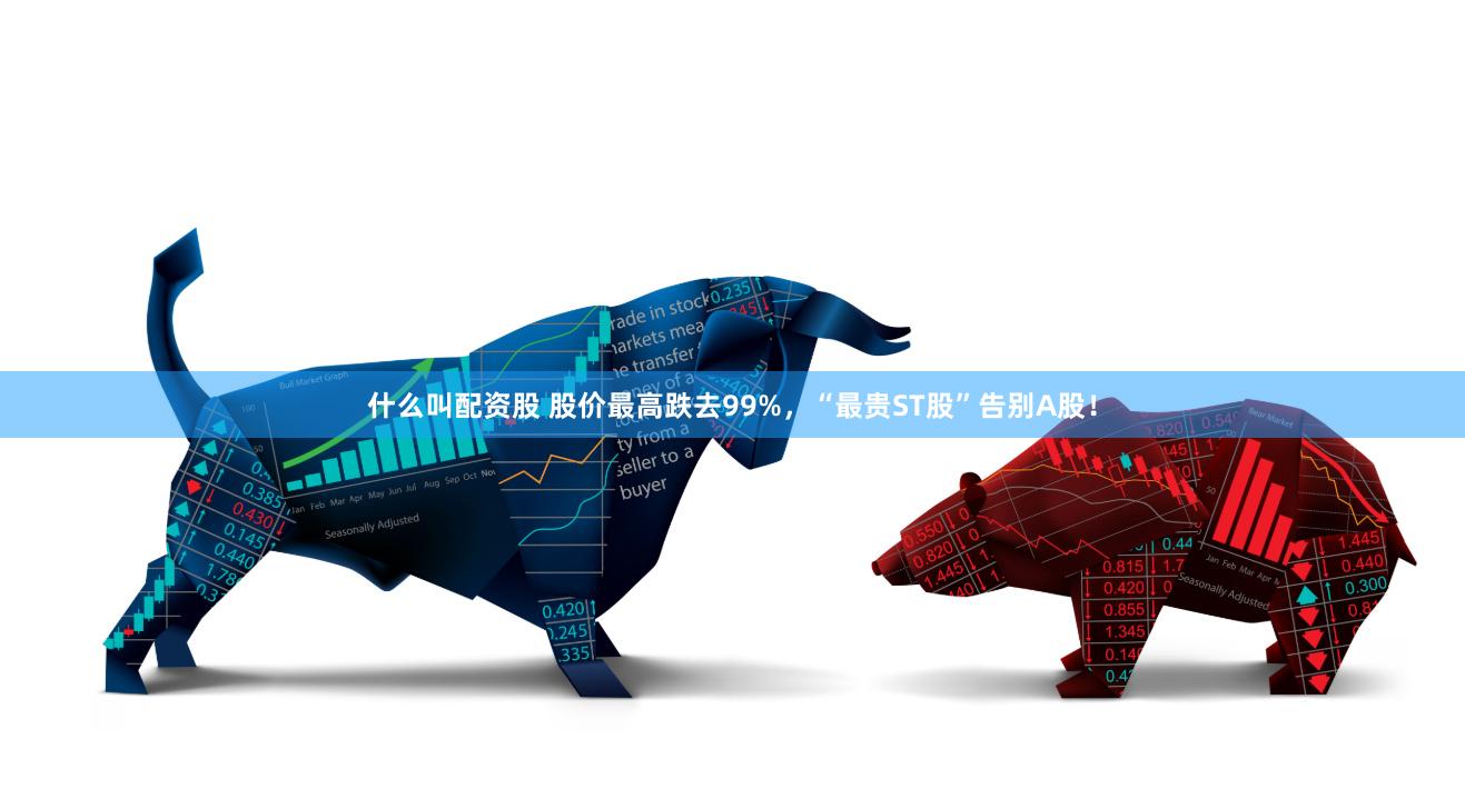 什么叫配资股 股价最高跌去99%，“最贵ST股”告别A股！