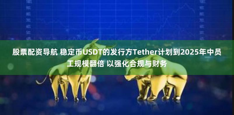 股票配资导航 稳定币USDT的发行方Tether计划到2025年中员工规模翻倍 以强化合规与财务