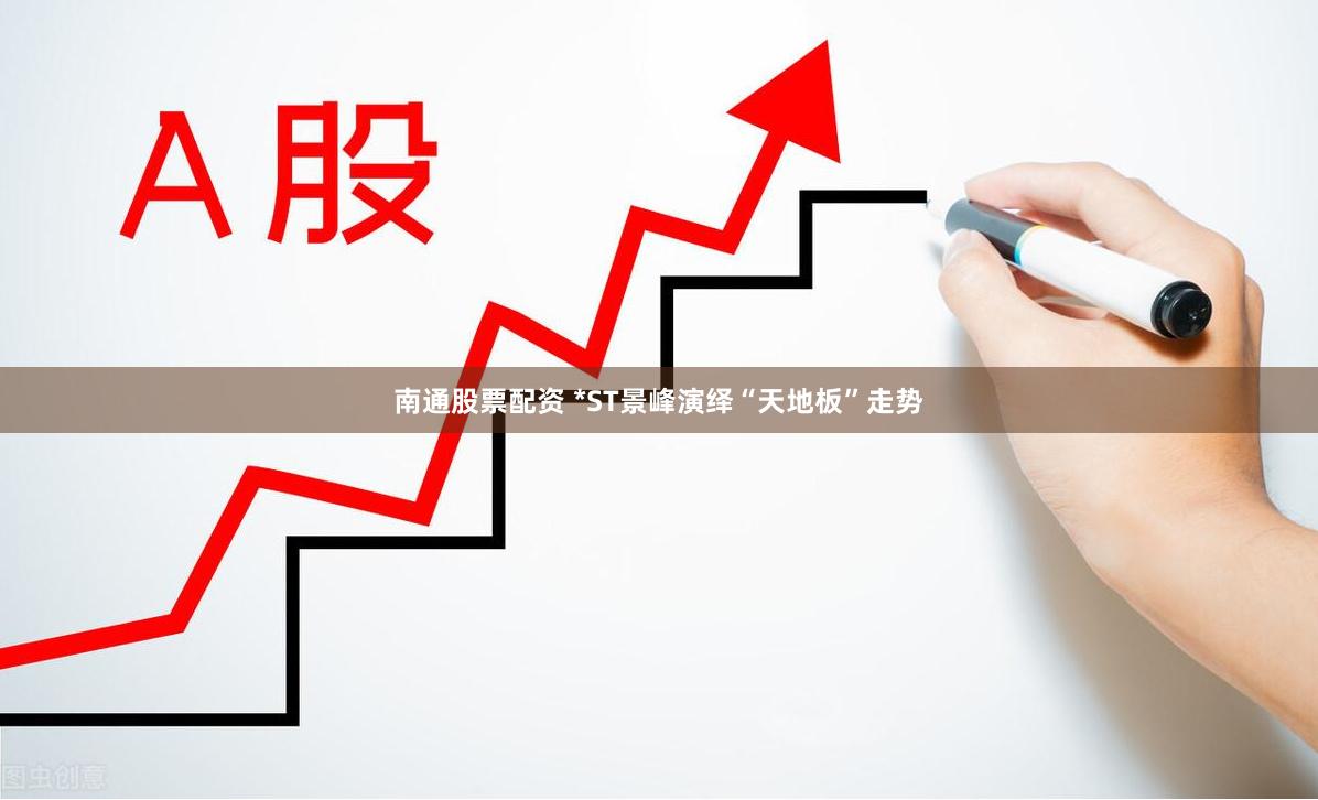 南通股票配资 *ST景峰演绎“天地板”走势