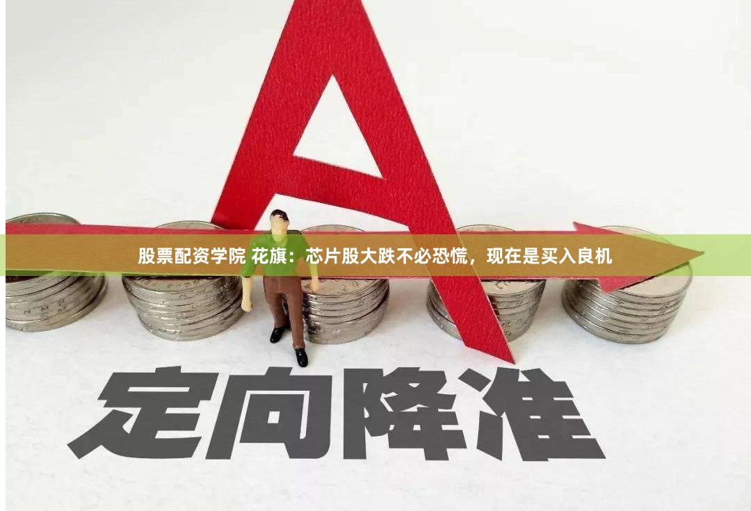 股票配资学院 花旗：芯片股大跌不必恐慌，现在是买入良机