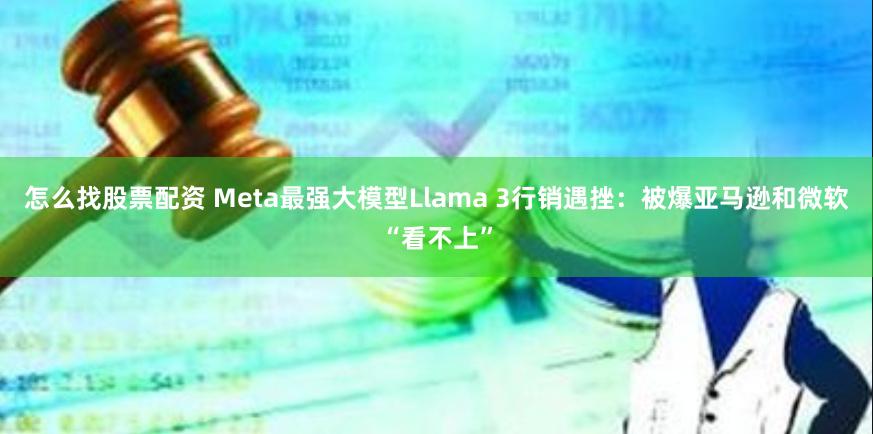 怎么找股票配资 Meta最强大模型Llama 3行销遇挫：被爆亚马逊和微软“看不上”