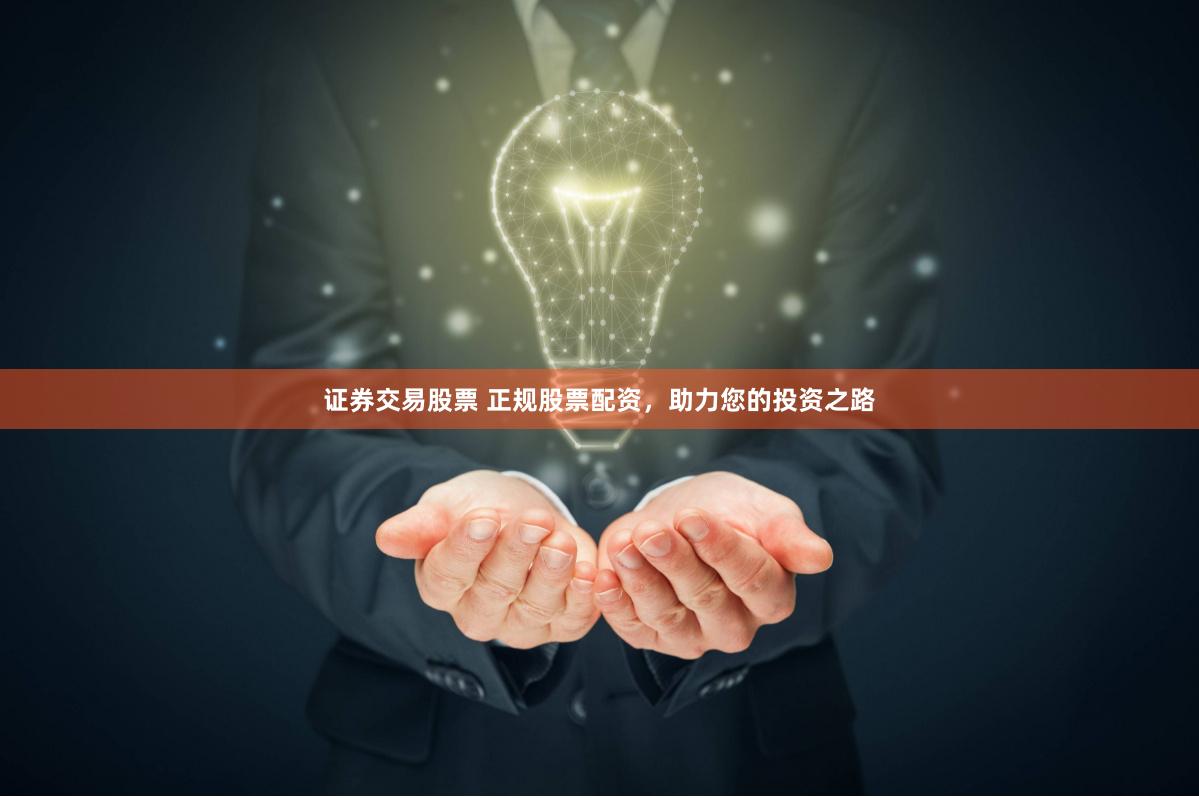证券交易股票 正规股票配资，助力您的投资之路