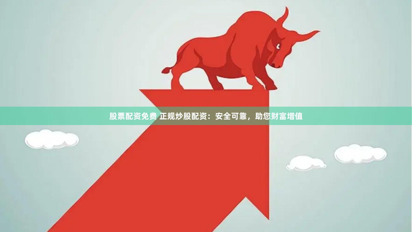 股票配资免费 正规炒股配资：安全可靠，助您财富增值