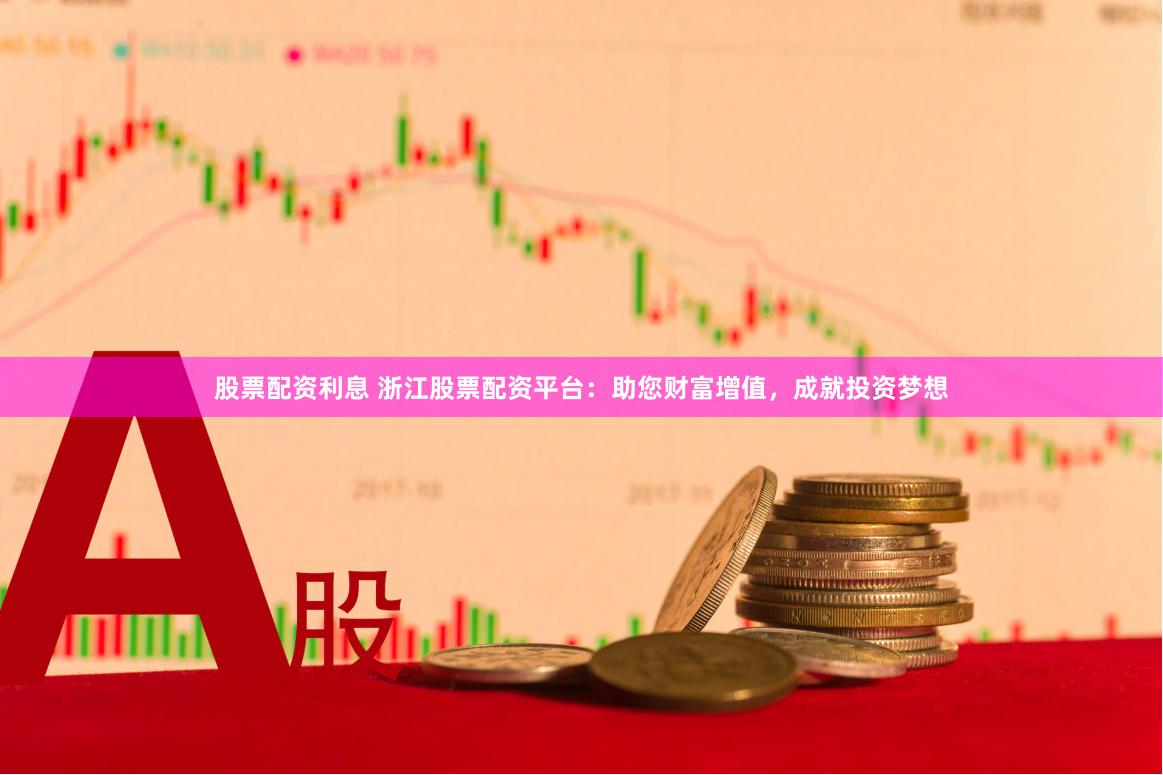 股票配资利息 浙江股票配资平台：助您财富增值，成就投资梦想