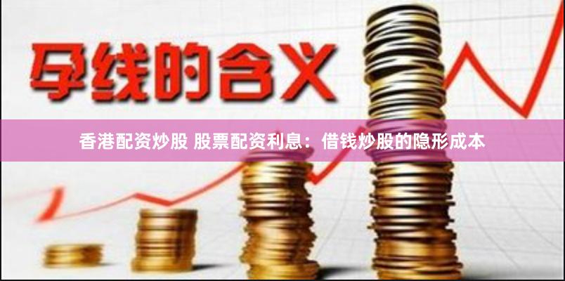 香港配资炒股 股票配资利息：借钱炒股的隐形成本