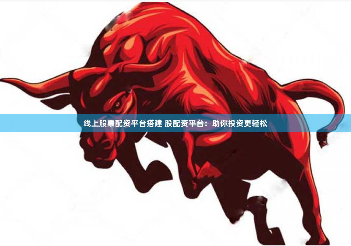 线上股票配资平台搭建 股配资平台：助你投资更轻松