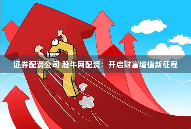 证券配资公司 股牛网配资：开启财富增值新征程