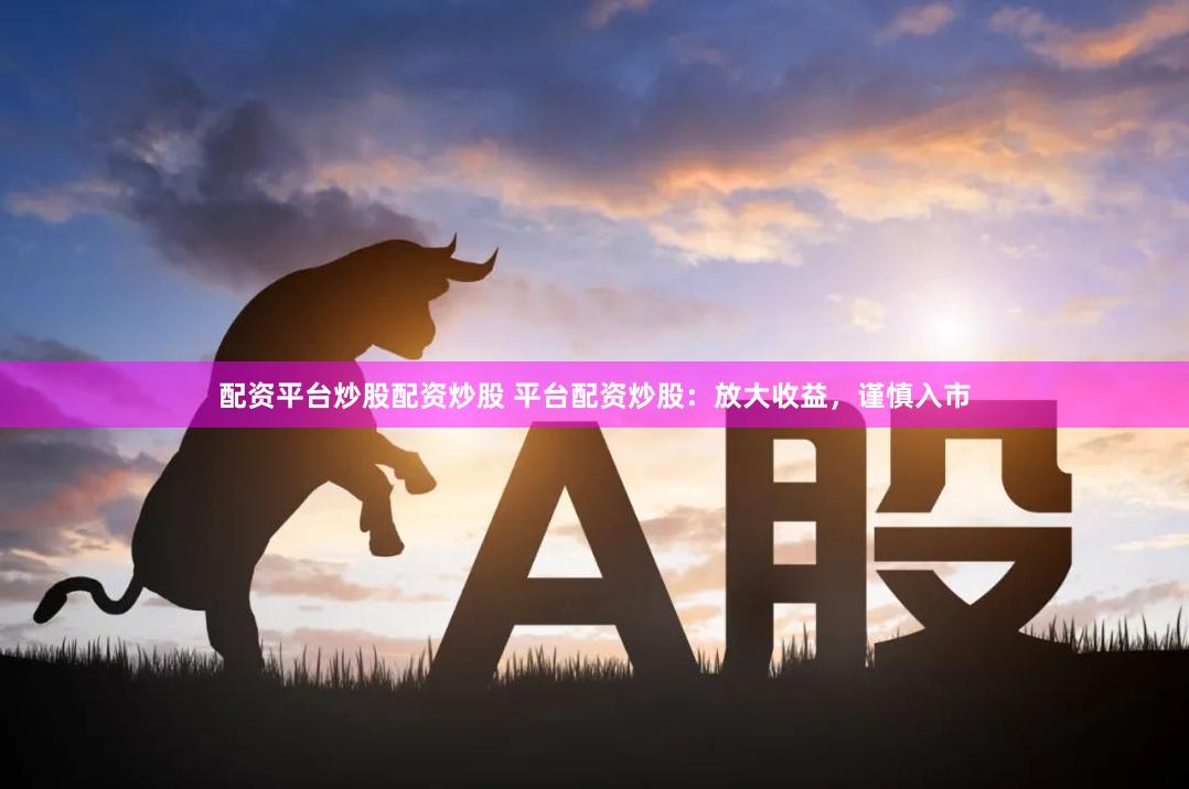 配资平台炒股配资炒股 平台配资炒股：放大收益，谨慎入市