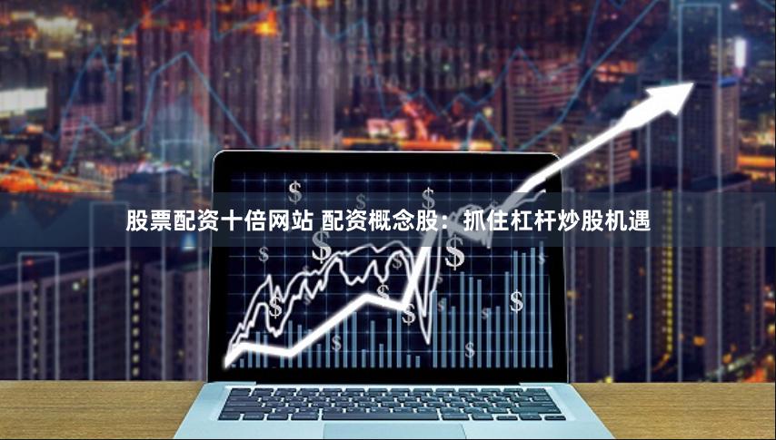 股票配资十倍网站 配资概念股：抓住杠杆炒股机遇