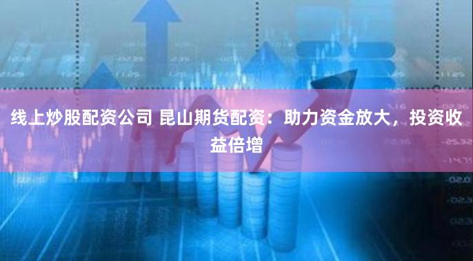 线上炒股配资公司 昆山期货配资：助力资金放大，投资收益倍增