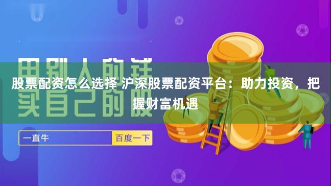 股票配资怎么选择 沪深股票配资平台：助力投资，把握财富机遇