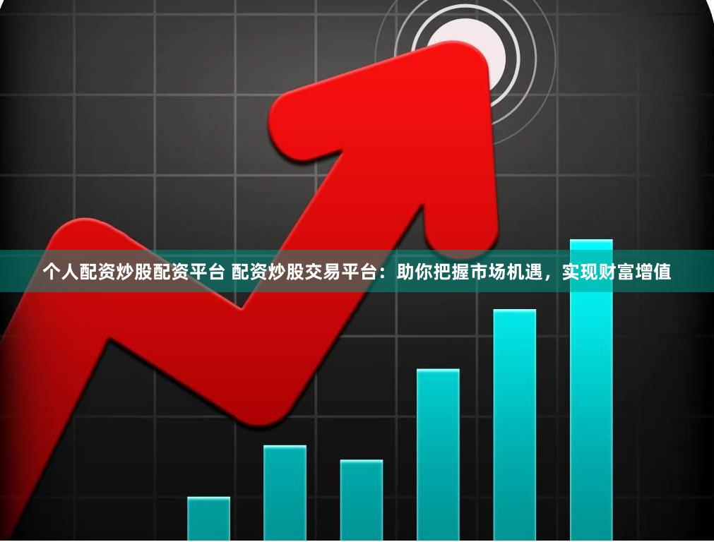 个人配资炒股配资平台 配资炒股交易平台：助你把握市场机遇，实现财富增值