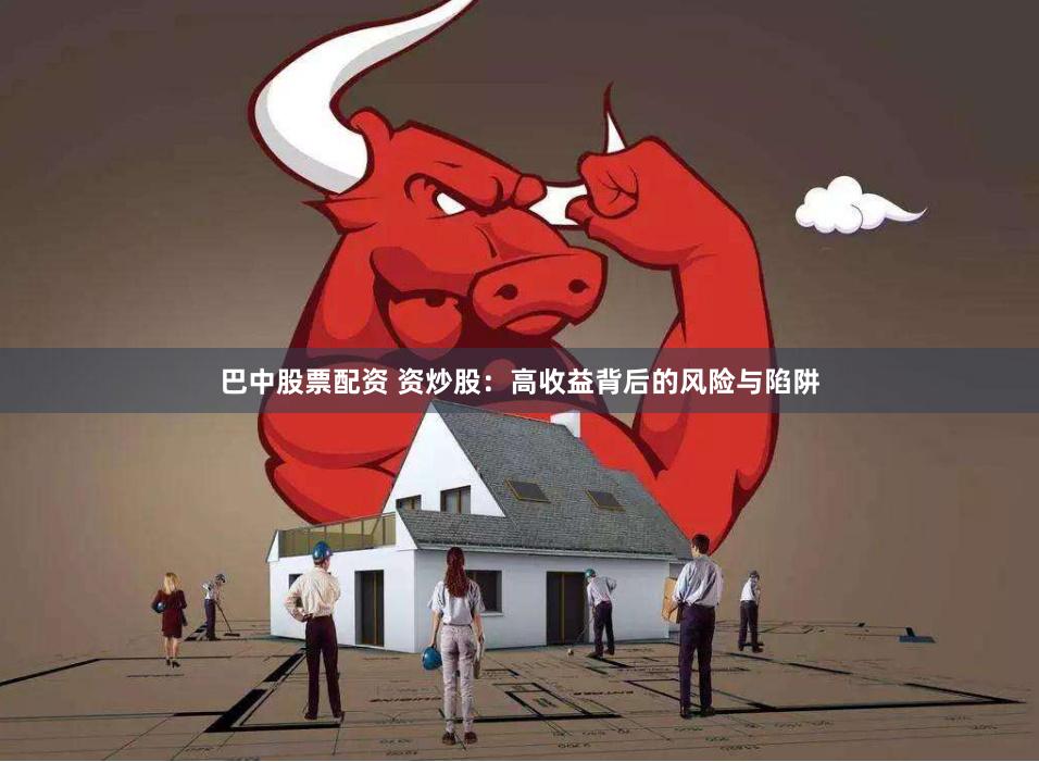 巴中股票配资 资炒股：高收益背后的风险与陷阱