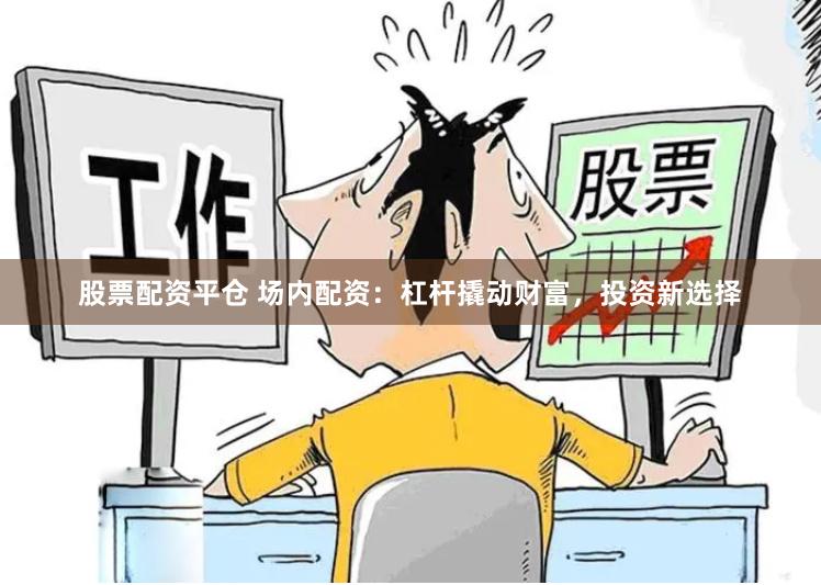 股票配资平仓 场内配资：杠杆撬动财富，投资新选择
