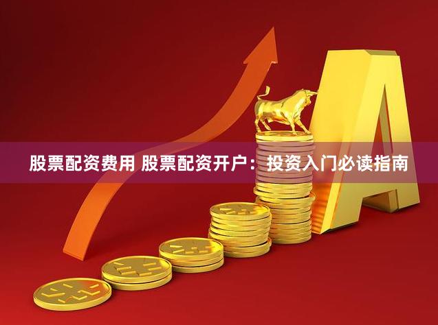 股票配资费用 股票配资开户：投资入门必读指南