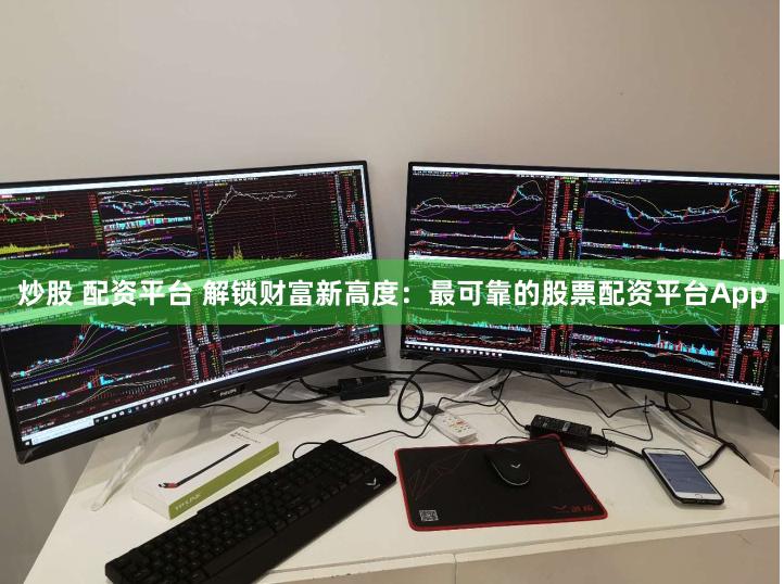 炒股 配资平台 解锁财富新高度：最可靠的股票配资平台App