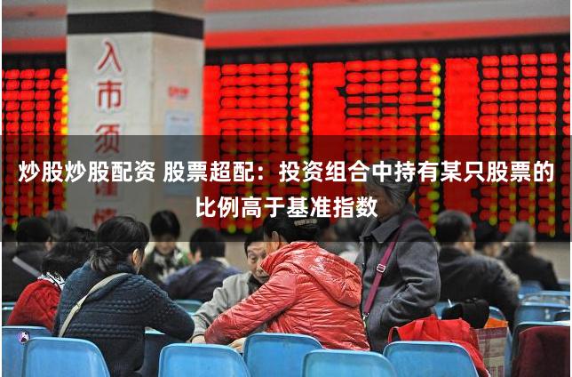 炒股炒股配资 股票超配：投资组合中持有某只股票的比例高于基准指数