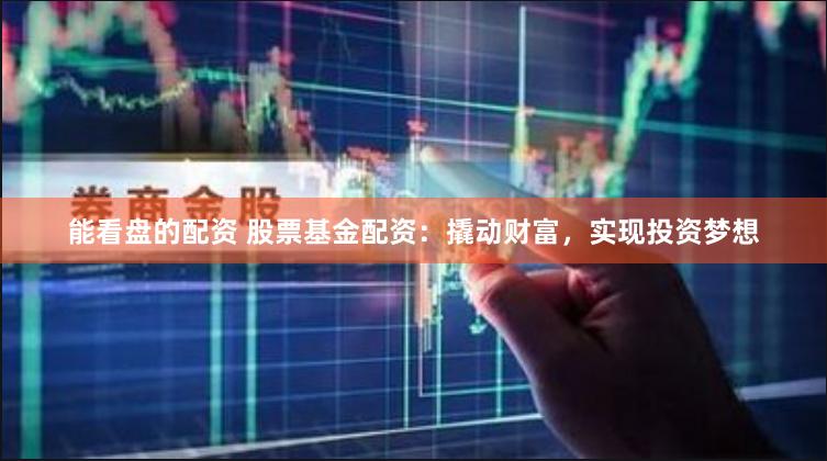 能看盘的配资 股票基金配资：撬动财富，实现投资梦想