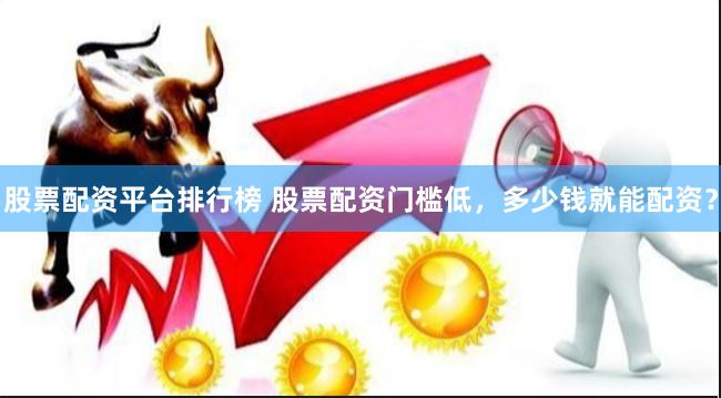 股票配资平台排行榜 股票配资门槛低，多少钱就能配资？