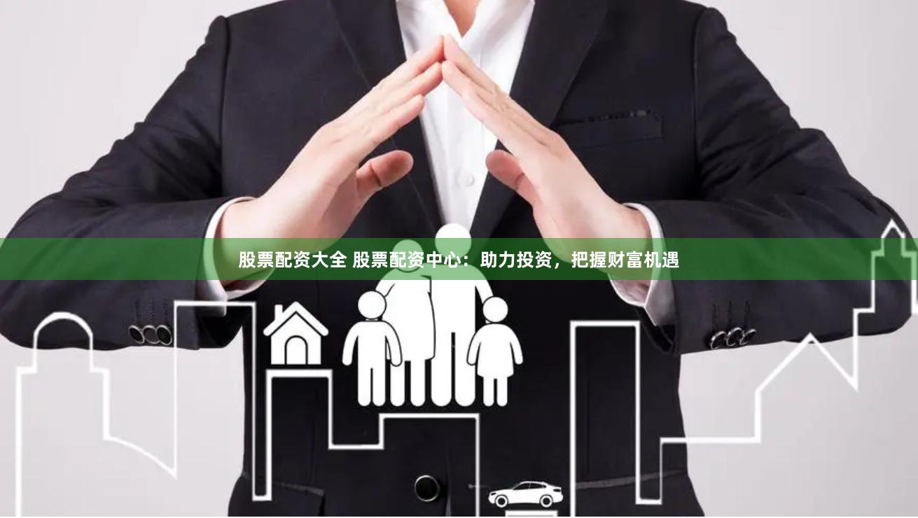 股票配资大全 股票配资中心：助力投资，把握财富机遇