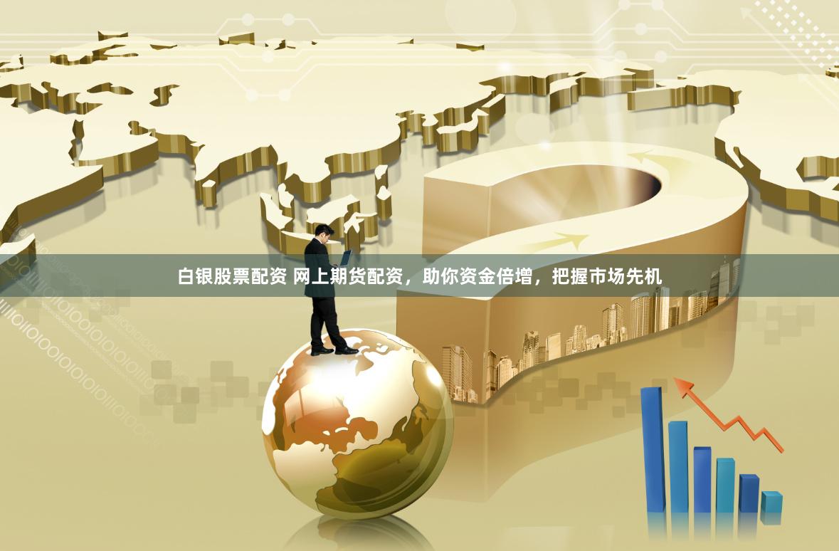 白银股票配资 网上期货配资，助你资金倍增，把握市场先机